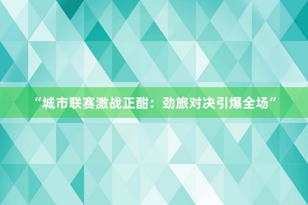 “城市联赛激战正酣：劲旅对决引爆全场”